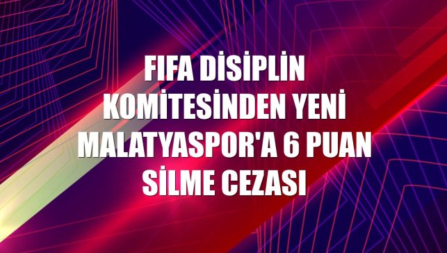 FIFA Disiplin Komitesinden Yeni Malatyaspor'a 6 puan silme cezası