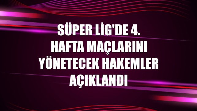 Süper Lig'de 4. hafta maçlarını yönetecek hakemler açıklandı