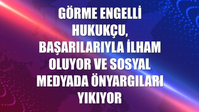 Görme engelli hukukçu, başarılarıyla ilham oluyor ve sosyal medyada önyargıları yıkıyor