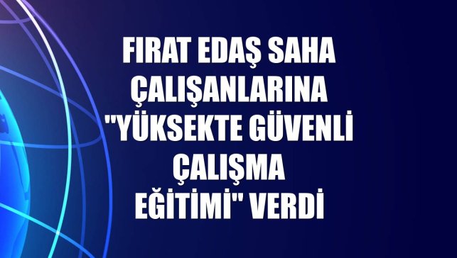 Fırat EDAŞ saha çalışanlarına "Yüksekte Güvenli Çalışma Eğitimi" verdi
