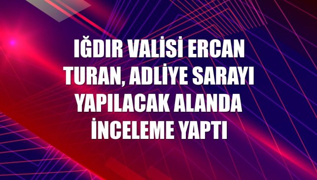 Iğdır Valisi Ercan Turan, Adliye Sarayı yapılacak alanda inceleme yaptı
