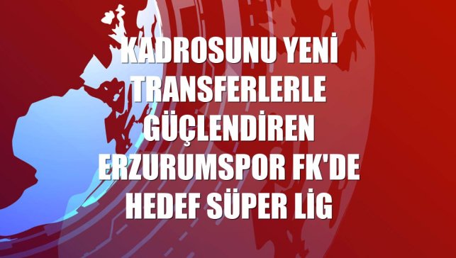 Kadrosunu yeni transferlerle güçlendiren Erzurumspor FK'de hedef Süper Lig