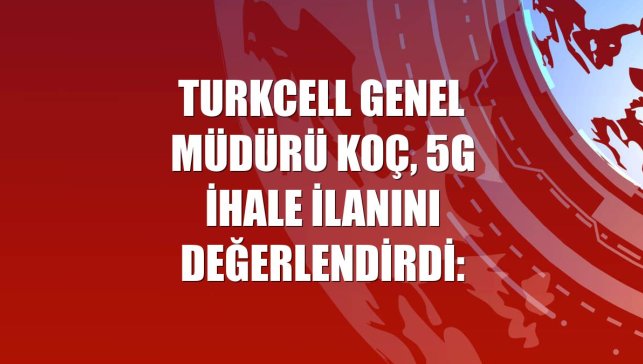 Turkcell Genel Müdürü Koç, 5G ihale ilanını değerlendirdi: