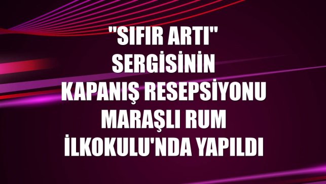 "Sıfır Artı" sergisinin kapanış resepsiyonu Maraşlı Rum İlkokulu'nda yapıldı