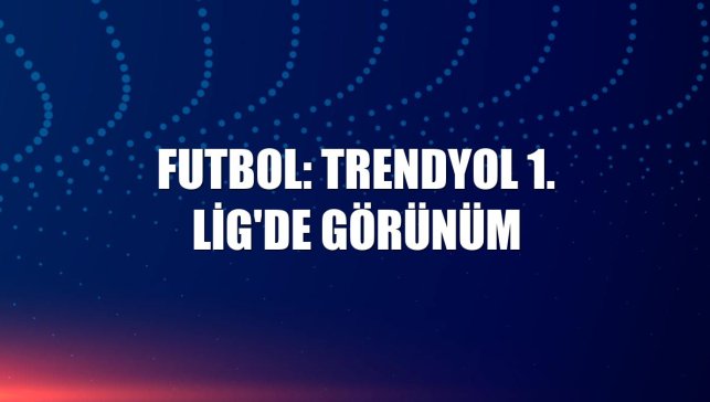 Futbol: Trendyol 1. Lig'de görünüm