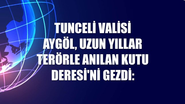 Tunceli Valisi Aygöl, uzun yıllar terörle anılan Kutu Deresi'ni gezdi:
