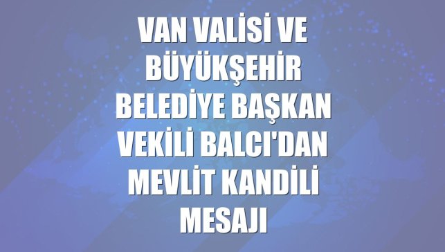 Van Valisi ve Büyükşehir Belediye Başkan Vekili Balcı'dan Mevlit Kandili mesajı