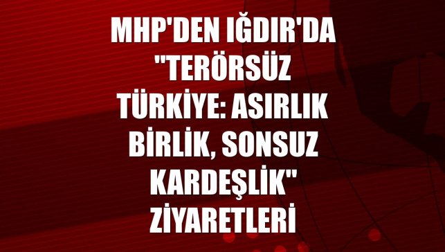 MHP'den Iğdır'da "Terörsüz Türkiye: Asırlık Birlik, Sonsuz Kardeşlik" ziyaretleri