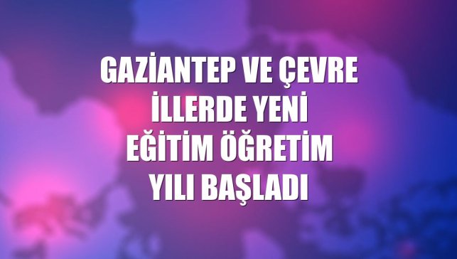 Gaziantep ve çevre illerde yeni eğitim öğretim yılı başladı