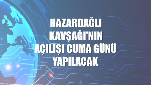 Hazardağlı Kavşağı'nın açılışı cuma günü yapılacak