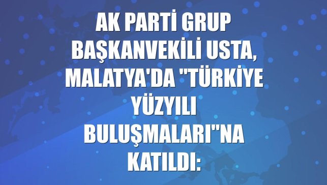 AK Parti Grup Başkanvekili Usta, Malatya'da "Türkiye Yüzyılı Buluşmaları"na katıldı: