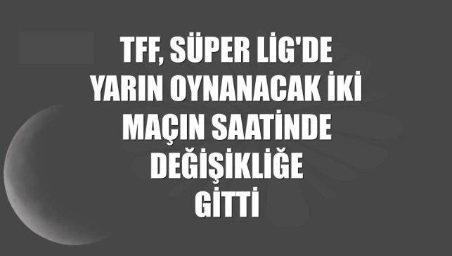 TFF, Süper Lig'de yarın oynanacak iki maçın saatinde değişikliğe gitti