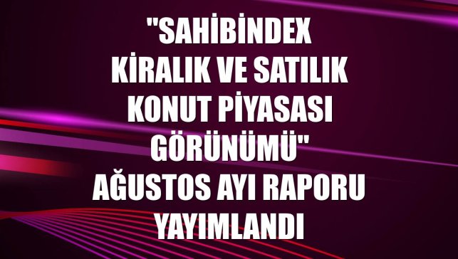 "sahibindex Kiralık ve Satılık Konut Piyasası Görünümü" ağustos ayı raporu yayımlandı