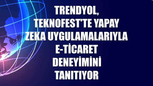 Trendyol, TEKNOFEST'te yapay zeka uygulamalarıyla e-ticaret deneyimini tanıtıyor