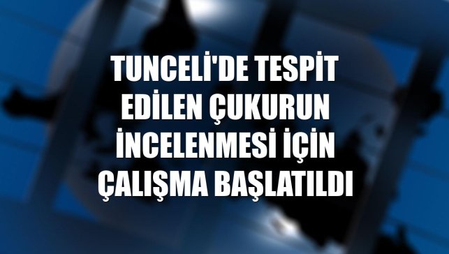 Tunceli'de tespit edilen çukurun incelenmesi için çalışma başlatıldı