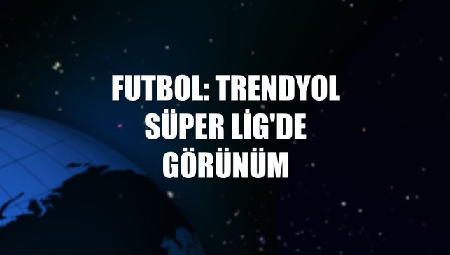 Futbol: Trendyol Süper Lig'de görünüm