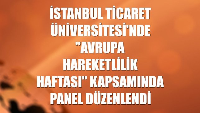 İstanbul Ticaret Üniversitesi'nde "Avrupa Hareketlilik Haftası" kapsamında panel düzenlendi