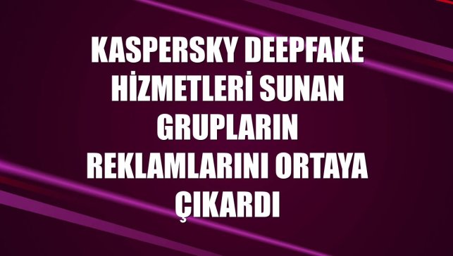 Kaspersky deepfake hizmetleri sunan grupların reklamlarını ortaya çıkardı