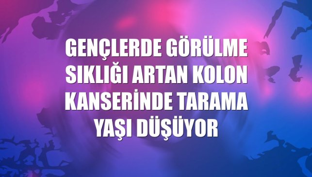 Gençlerde görülme sıklığı artan kolon kanserinde tarama yaşı düşüyor