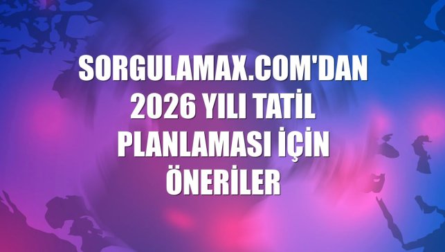 Sorgulamax.com'dan 2026 yılı tatil planlaması için öneriler