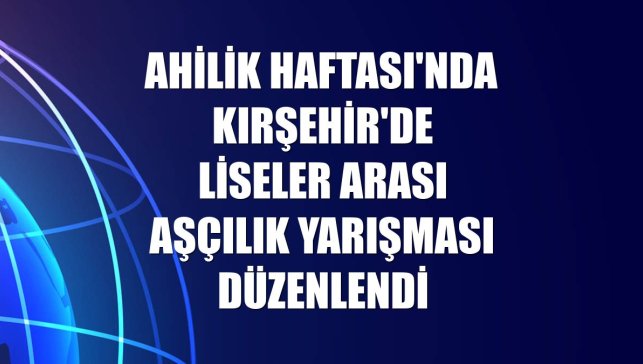 Ahilik Haftası'nda Kırşehir'de liseler arası aşçılık yarışması düzenlendi