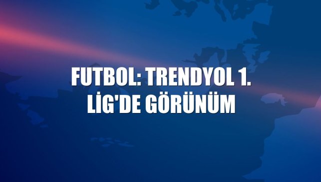 Futbol: Trendyol 1. Lig'de görünüm