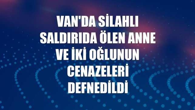 Van'da silahlı saldırıda ölen anne ve iki oğlunun cenazeleri defnedildi