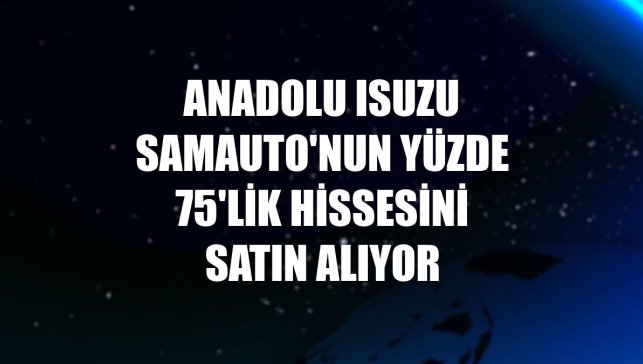 Anadolu Isuzu SamAuto'nun yüzde 75'lik hissesini satın alıyor