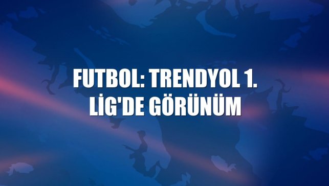 Futbol: Trendyol 1. Lig'de görünüm