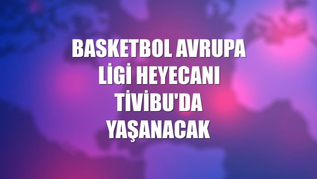Basketbol Avrupa Ligi heyecanı Tivibu'da yaşanacak