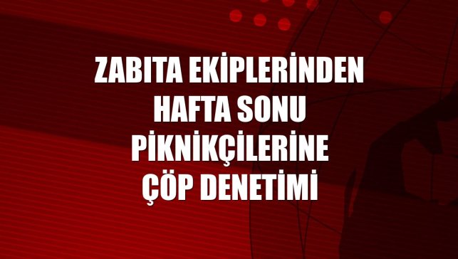 Zabıta ekiplerinden hafta sonu piknikçilerine çöp denetimi