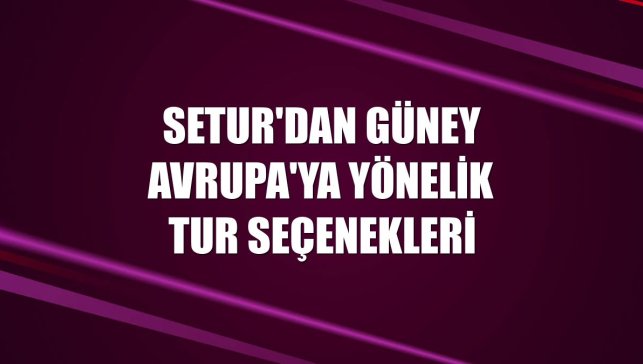 Setur'dan Güney Avrupa'ya yönelik tur seçenekleri