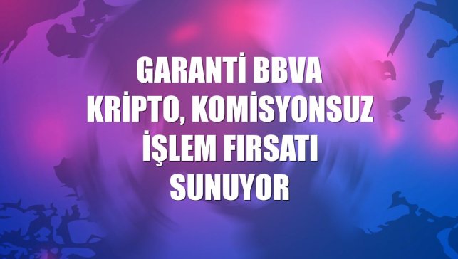 Garanti BBVA Kripto, komisyonsuz işlem fırsatı sunuyor