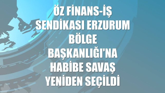 Öz Finans-İş Sendikası Erzurum Bölge Başkanlığı'na Habibe Savaş yeniden seçildi