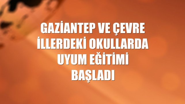 Gaziantep ve çevre illerdeki okullarda uyum eğitimi başladı