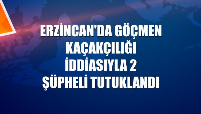 Erzincan'da göçmen kaçakçılığı iddiasıyla 2 şüpheli tutuklandı