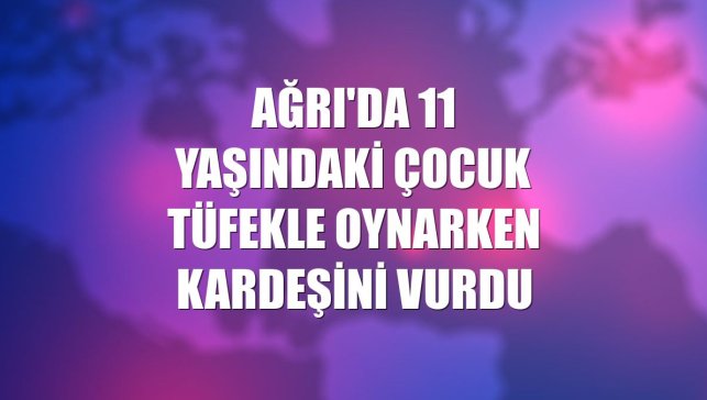 Ağrı'da 11 yaşındaki çocuk tüfekle oynarken kardeşini vurdu