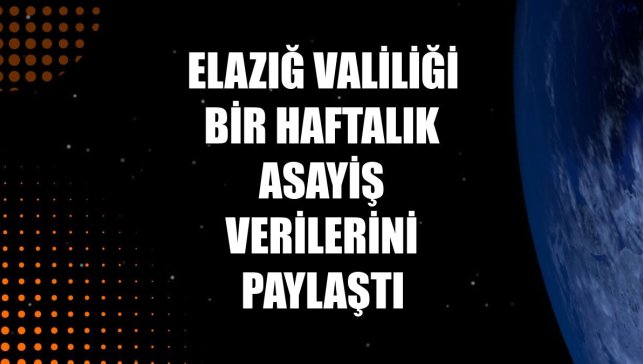 Elazığ Valiliği bir haftalık asayiş verilerini paylaştı