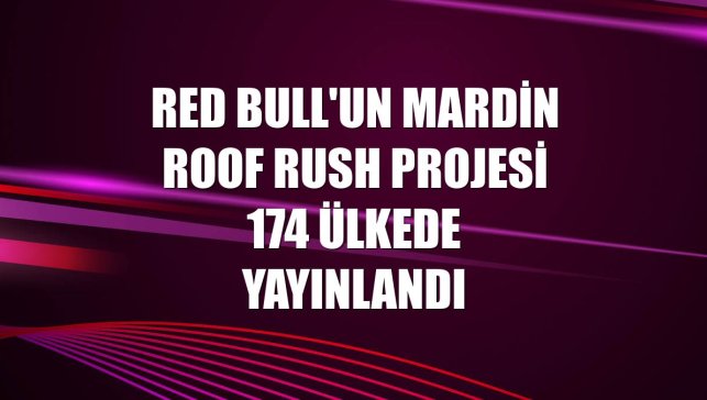 Red Bull'un Mardin Roof Rush projesi 174 ülkede yayınlandı