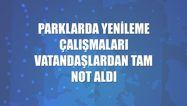 Parklarda yenileme çalışmaları vatandaşlardan tam not aldı