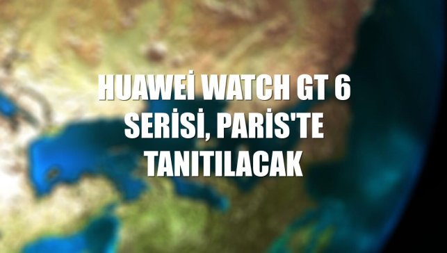 Huawei Watch GT 6 serisi, Paris'te tanıtılacak