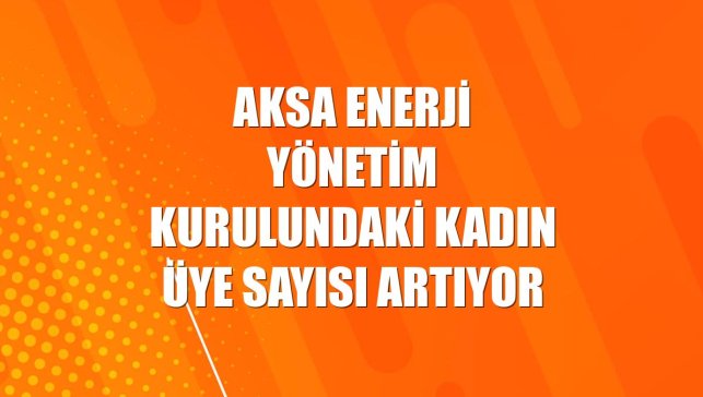 Aksa Enerji yönetim kurulundaki kadın üye sayısı artıyor