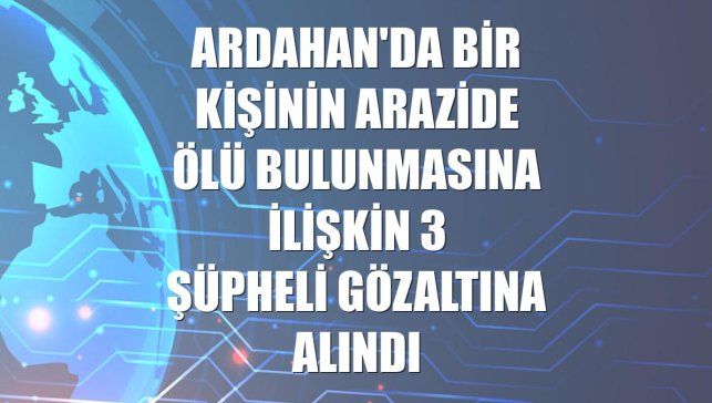Ardahan'da bir kişinin arazide ölü bulunmasına ilişkin 3 şüpheli gözaltına alındı