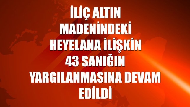 İliç altın madenindeki heyelana ilişkin 43 sanığın yargılanmasına devam edildi