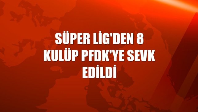 Süper Lig'den 8 kulüp PFDK'ye sevk edildi