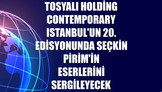 Tosyalı Holding Contemporary Istanbul'un 20. edisyonunda Seçkin Pirim'in eserlerini sergileyecek