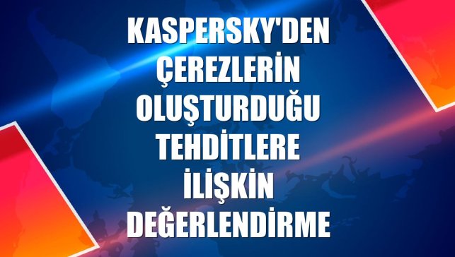 Kaspersky'den çerezlerin oluşturduğu tehditlere ilişkin değerlendirme