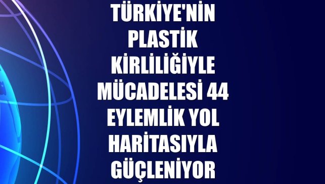 Türkiye'nin plastik kirliliğiyle mücadelesi 44 eylemlik yol haritasıyla güçleniyor