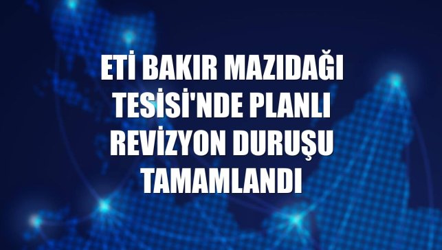 Eti Bakır Mazıdağı Tesisi'nde planlı revizyon duruşu tamamlandı