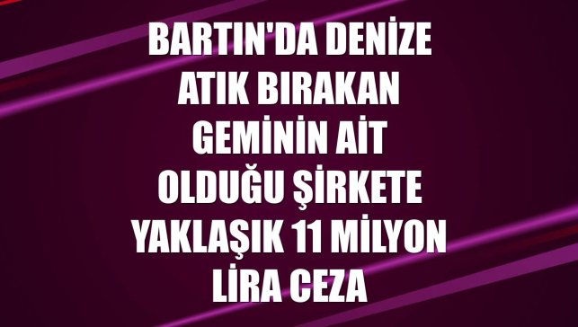 Bartın'da denize atık bırakan geminin ait olduğu şirkete yaklaşık 11 milyon lira ceza